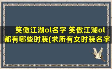 笑傲江湖ol名字 笑傲江湖ol都有哪些时装(求所有女时装名字)